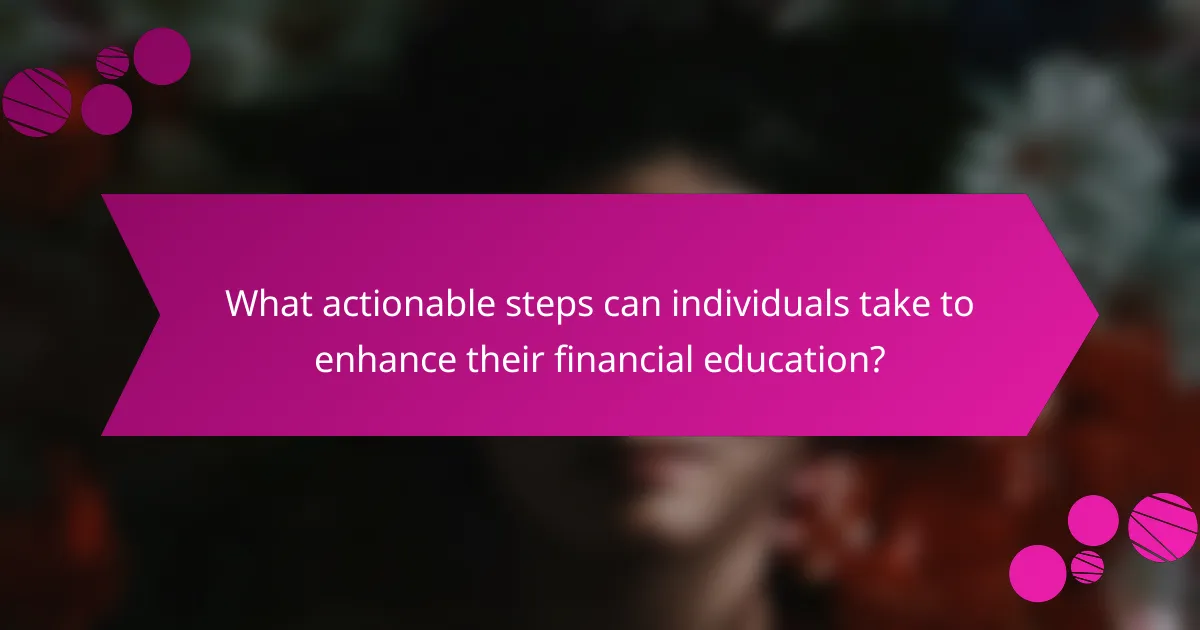 What actionable steps can individuals take to enhance their financial education?