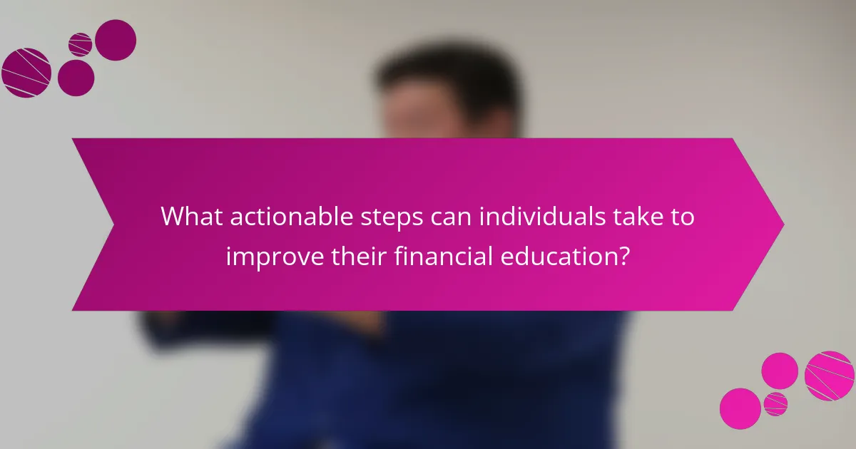 What actionable steps can individuals take to improve their financial education?