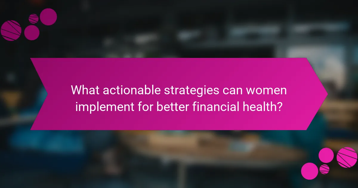 What actionable strategies can women implement for better financial health?