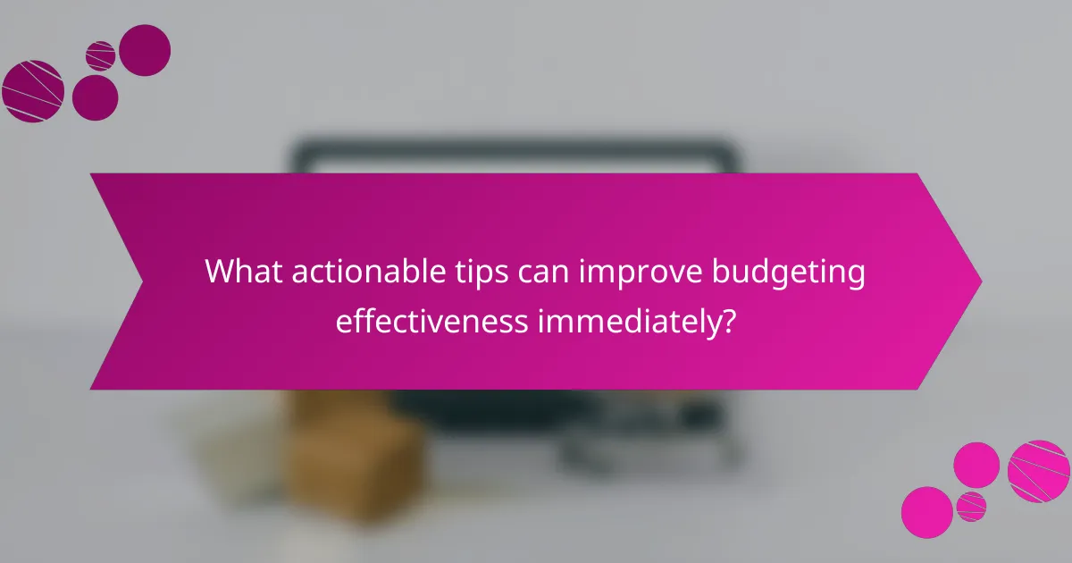 What actionable tips can improve budgeting effectiveness immediately?